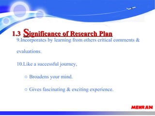 9.Incorporates by learning from others critical comments &
evaluations.
10.Like a successful journey,
o Broadens your mind.
o Gives fascinating & exciting experience.
1.31.3 SSignificance of Research Planignificance of Research Plan
 