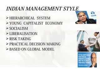 INDIAN MANAGEMENT STYLE
 HIERARCHICAL SYSTEM
 YOUNG CAPITALIST ECONOMY
 SOCIALISM
 LIBERALISATION
 RISK TAKING
 PRACTICAL DECISION MAKING
 BASED ON GLOBAL MODEL
 