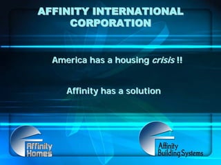 AFFINITY INTERNATIONAL
     CORPORATION


  America has a housing crisis !!


     Affinity has a solution
 