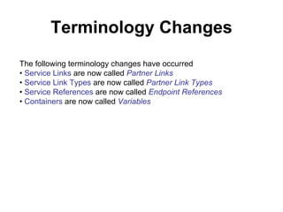 Terminology Changes The following terminology changes have occurred •  Service Links  are now called  Partner Links •  Service Link Types  are now called  Partner Link Types •  Service References  are now called  Endpoint References •  Containers  are now called  Variables 