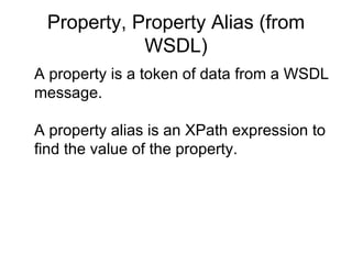 Property, Property Alias (from WSDL) A property is a token of data from a WSDL message. A property alias is an XPath expression to find the value of the property. 