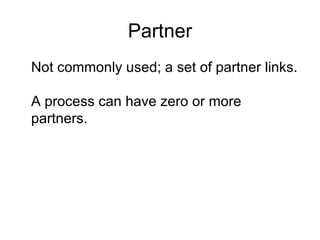 Partner Not commonly used; a set of partner links. A process can have zero or more partners. 
