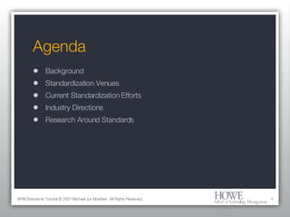 Agenda Background Standardization Venues Current Standardization Efforts Industry Directions Research Around Standards BPM Standards Tutorial © 2007 Michael zur Muehlen. All Rights Reserved. 