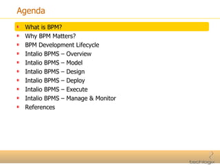 Agenda What is BPM? Why BPM Matters? BPM Development Lifecycle Intalio BPMS – Overview Intalio BPMS – Model Intalio BPMS – Design Intalio BPMS – Deploy Intalio BPMS – Execute Intalio BPMS – Manage & Monitor References 