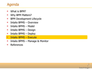 Agenda What is BPM? Why BPM Matters? BPM Development Lifecycle Intalio BPMS – Overview Intalio BPMS – Model Intalio BPMS – Design Intalio BPMS – Deploy Intalio BPMS – Execute Intalio BPMS – Manage & Monitor References 