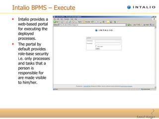 Intalio BPMS – Execute Intalio provides a web-based portal for executing the deployed processes. The portal by default provides role-base security i.e. only processes and tasks that a person is responsible for are made visible to him/her. 