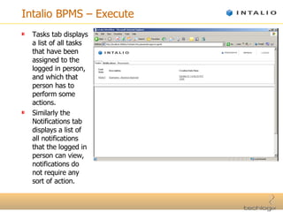 Intalio BPMS – Execute Tasks tab displays a list of all tasks that have been assigned to the logged in person, and which that person has to perform some actions. Similarly the Notifications tab displays a list of all notifications that the logged in person can view, notifications do not require any sort of action. 