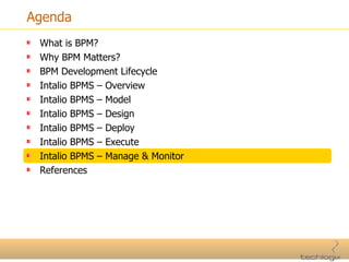Agenda What is BPM? Why BPM Matters? BPM Development Lifecycle Intalio BPMS – Overview Intalio BPMS – Model Intalio BPMS – Design Intalio BPMS – Deploy Intalio BPMS – Execute Intalio BPMS – Manage & Monitor References 