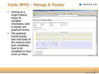 Intalio BPMS – Manage & Monitor Clicking on a single instance shows its complete information, both in tabular and graphical format. The graphical format exactly tells what tasks of this instance have been completed, have to be completed or have errors on them. 