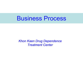 Business Process


Khon Kaen Drug Dependence
     Treatment Center
 