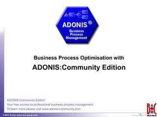 Business Process Optimisation with
                          ADONIS:Community Edition



   ADONIS:Community Edition
   Your free access to professional business process management
   To learn more please visit www.adonis-community.com
                                                                  -1-
© BOC Group (www.boc-group.com)
 