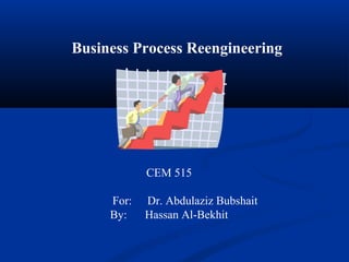 Business Process Reengineering
CEM 515
For: Dr. Abdulaziz Bubshait
By: Hassan Al-Bekhit
 