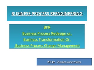 BUSINESS PROCESS REENGINEERING BPR Business Process Redesign or, Business Transformation Or, Business Process Change Management PPT By :-  Chandan Kumar Mehta 
