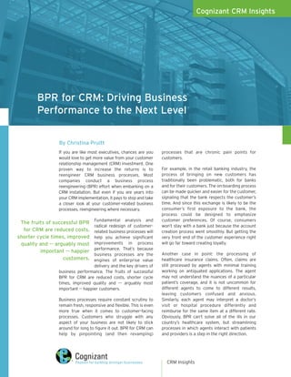 Cognizant CRM Insights




        BPR for CRM: Driving Business
        Performance to the Next Level

                By Christina Pruitt
                If you are like most executives, chances are you      processes that are chronic pain points for
                would love to get more value from your customer       customers.
                relationship management (CRM) investment. One
                proven way to increase the returns is to              For example, in the retail banking industry, the
                reengineer CRM business processes. Most               process of bringing on new customers has
                companies conduct a business process                  traditionally been problematic, both for banks
                reengineering (BPR) effort when embarking on a        and for their customers. The on-boarding process
                CRM installation. But even if you are years into      can be made quicker and easier for the customer,
                your CRM implementation, it pays to stop and take     signaling that the bank respects the customer’s
                a closer look at your customer-related business       time. And since this exchange is likely to be the
                processes, reengineering where necessary.             consumer’s first exposure to the bank, the
                                                                      process could be designed to emphasize
                                  Fundamental analysis and            customer preferences. Of course, consumers
 The fruits of successful BPR
                                  radical redesign of customer-       won’t stay with a bank just because the account
  for CRM are reduced costs,      related business processes will     creation process went smoothly. But getting the
shorter cycle times, improved     help you achieve significant        very front end of the customer experience right
 quality and -- arguably most     improvements in process             will go far toward creating loyalty.
                                  performance. That’s because
         important -- happier                                         Another case in point: the processing of
                                  business processes are the
                   customers.     engines of enterprise value         healthcare insurance claims. Often, claims are
                                  delivery and the key drivers of     still processed by agents with minimal training
                business performance. The fruits of successful        working on antiquated applications. The agent
                BPR for CRM are reduced costs, shorter cycle          may not understand the nuances of a particular
                times, improved quality and –– arguably most          patient’s coverage, and it is not uncommon for
                important -- happier customers.                       different agents to come to different results,
                                                                      leaving customers confused and anxious.
                Business processes require constant scrutiny to       Similarly, each agent may interpret a doctor’s
                remain fresh, responsive and flexible. This is even   visit or hospital procedure differently and
                more true when it comes to customer-facing            reimburse for the same item at a different rate.
                processes. Customers who struggle with any            Obviously, BPR can’t solve all of the ills in our
                aspect of your business are not likely to stick       country’s healthcare system, but streamlining
                around for long to figure it out. BPR for CRM can     processes in which agents interact with patients
                help by pinpointing (and then revamping)              and providers is a step in the right direction.




                                                                        CRM Insights
 