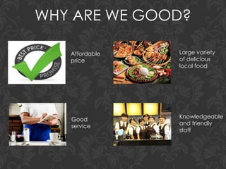 WHY ARE WE GOOD?
Affordable
price
Large variety
of delicious
local food
Good
service
Knowledgeable
and friendly
staff
 