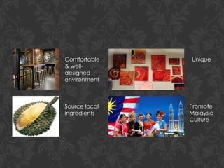 Source local
ingredients
Promote
Malaysia
Culture
Comfortable
& well-
designed
environment
Unique
 