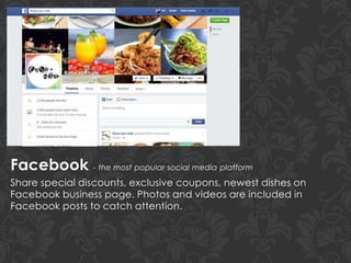 Facebook - the most popular social media platform
Share special discounts, exclusive coupons, newest dishes on
Facebook business page. Photos and videos are included in
Facebook posts to catch attention.
 