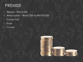 PREMISE
• Rental – RM10,000
• Renovation – RM50,000 to RM100,000
• Grunge style
• Stage
• Counter
 
