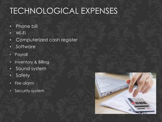 TECHNOLOGICAL EXPENSES
• Phone bill
• Wi-Fi
• Computerized cash register
• Software
• Payroll
• Inventory & Billing
• Sound system
• Safety
• Fire alarm
• Security system
 