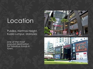 Location
Publika, Hartmas Height,
Kuala Lumpur, Malaysia.
one of the most
popular destination
for fabulous foods in
town.
 