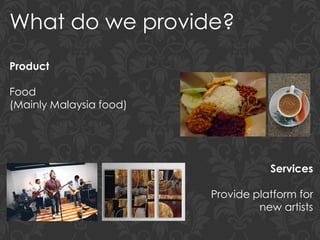 What do we provide?
Product
Food
(Mainly Malaysia food)
Services
Provide platform for
new artists
 