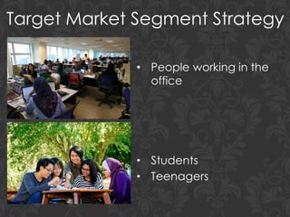 Target Market Segment Strategy
• People working in the
office
• Students
• Teenagers
 