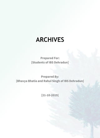 ARCHIVES
Prepared For:
[Students of IBS Dehradun]
Prepared By:
[Bhavya Bhatia and Rahul Singh of IBS Dehradun]
[21-10-2019]
 