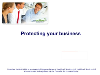   Protecting your business Proactive Medical & Life is an Appointed Representative of Healthnet Services Ltd. Healthnet Services Ltd are authorised and regulated by the Financial Services Authority.  