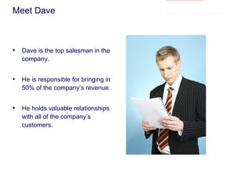 Meet Dave Dave is the top salesman in the company. He is responsible for bringing in 50% of the company’s revenue. He holds valuable relationships with all of the company’s customers. 