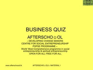 BUSINESS QUIZ  AFTERSCHO☺OL   –  DEVELOPING CHANGE MAKERS  CENTRE FOR SOCIAL ENTREPRENEURSHIP  PGPSE PROGRAMME –  World’ Most Comprehensive programme in social entrepreneurship & spiritual entrepreneurship OPEN FOR ALL FREE FOR ALL 