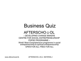 Business Quiz  AFTERSCHO☺OL   –  DEVELOPING CHANGE MAKERS  CENTRE FOR SOCIAL ENTREPRENEURSHIP  PGPSE PROGRAMME –  World’ Most Comprehensive programme in social entrepreneurship & spiritual entrepreneurship OPEN FOR ALL FREE FOR ALL 