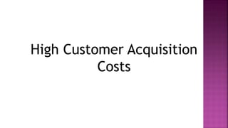 High Customer Acquisition
Costs
 