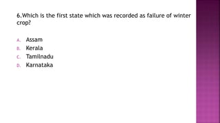 6.Which is the first state which was recorded as failure of winter
crop?
A. Assam
B. Kerala
C. Tamilnadu
D. Karnataka
 