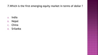 7.Which is the first emerging equity market in terms of dollar ?
A. India
B. Nepal
C. China
D. Srilanka
 