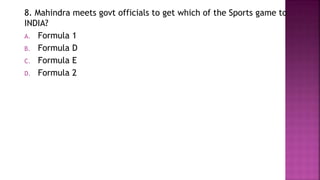 8. Mahindra meets govt officials to get which of the Sports game to
INDIA?
A. Formula 1
B. Formula D
C. Formula E
D. Formula 2
 