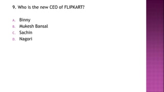 9. Who is the new CEO of FLIPKART?
A. Binny
B. Mukesh Bansal
C. Sachin
D. Nagori
 