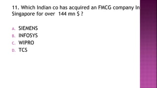 11. Which Indian co has acquired an FMCG company In
Singapore for over 144 mn $ ?
A. SIEMENS
B. INFOSYS
C. WIPRO
D. TCS
 