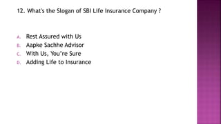 12. What's the Slogan of SBI Life Insurance Company ?
A. Rest Assured with Us
B. Aapke Sachhe Advisor
C. With Us, You’re Sure
D. Adding Life to Insurance
 