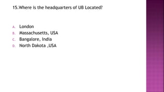 15.Where is the headquarters of UB Located?
A. London
B. Massachusetts, USA
C. Bangalore, India
D. North Dakota ,USA
 