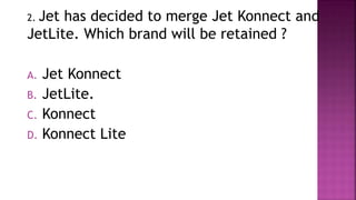 2. Jet has decided to merge Jet Konnect and
JetLite. Which brand will be retained ?
A. Jet Konnect
B. JetLite.
C. Konnect
D. Konnect Lite
 