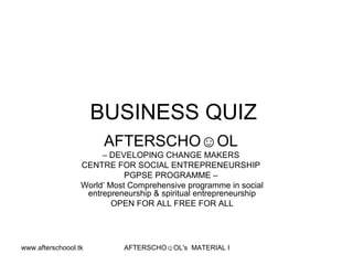 BUSINESS QUIZ  AFTERSCHO☺OL   –  DEVELOPING CHANGE MAKERS  CENTRE FOR SOCIAL ENTREPRENEURSHIP  PGPSE PROGRAMME –  World’ Most Comprehensive programme in social entrepreneurship & spiritual entrepreneurship OPEN FOR ALL FREE FOR ALL 