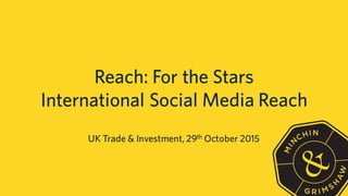 Reach: For the Stars
International Social Media Reach
UK Trade & Investment, 29th October 2015
 