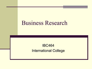 Business Research
IBC464
International College
 
