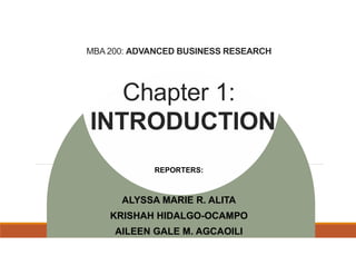 Chapter 1:
INTRODUCTION
REPORTERS:
ALYSSA MARIE R. ALITA
KRISHAH HIDALGO-OCAMPO
AILEEN GALE M. AGCAOILI
MBA 200: ADVANCED BUSINESS RESEARCH
 