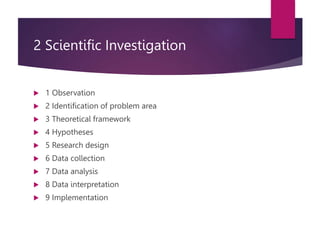 2 Scientific Investigation
 1 Observation
 2 Identification of problem area
 3 Theoretical framework
 4 Hypotheses
 5 Research design
 6 Data collection
 7 Data analysis
 8 Data interpretation
 9 Implementation
 