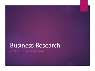 Business Research
PRESENTED BY ANGAYARKANNI
 
