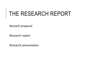 THE RESEARCH REPORT
Researh proposal
Research report
Research presentation
 