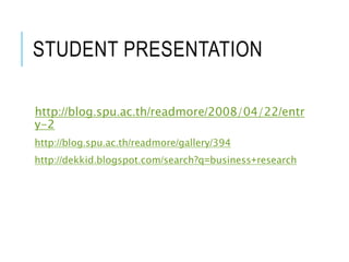 STUDENT PRESENTATION
http://blog.spu.ac.th/readmore/2008/04/22/entr
y-2
http://blog.spu.ac.th/readmore/gallery/394
http://dekkid.blogspot.com/search?q=business+research
 