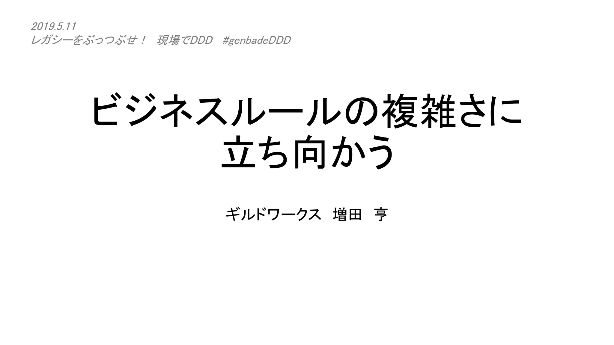 ビジネスルールの複雑さに
立ち向かう
ギルドワークス 増田 亨
2019.5.11
レガシーをぶっつぶせ！ 現場でDDD #genbadeDDD
 