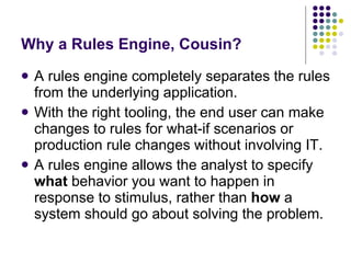 Why a Rules Engine, Cousin? <ul><li>A rules engine completely separates the rules from the underlying application. </li></...